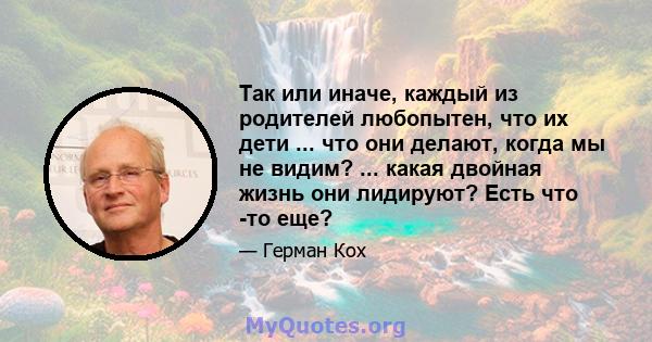 Так или иначе, каждый из родителей любопытен, что их дети ... что они делают, когда мы не видим? ... какая двойная жизнь они лидируют? Есть что -то еще?