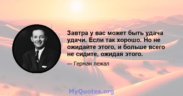 Завтра у вас может быть удача удачи. Если так хорошо. Но не ожидайте этого, и больше всего не сидите, ожидая этого.