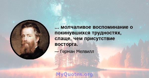 ... молчаливое воспоминание о покинувшихся трудностях, слаще, чем присутствие восторга.