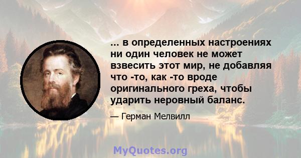 ... в определенных настроениях ни один человек не может взвесить этот мир, не добавляя что -то, как -то вроде оригинального греха, чтобы ударить неровный баланс.