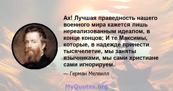 Ах! Лучшая праведность нашего военного мира кажется лишь нереализованным идеалом, в конце концов; И те Максимы, которые, в надежде принести тысячелетие, мы заняты язычниками, мы сами христиане сами игнорируем.