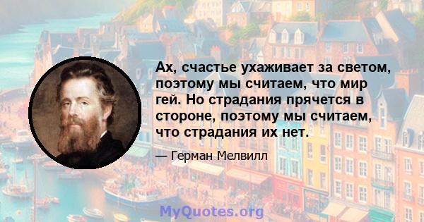 Ах, счастье ухаживает за светом, поэтому мы считаем, что мир гей. Но страдания прячется в стороне, поэтому мы считаем, что страдания их нет.