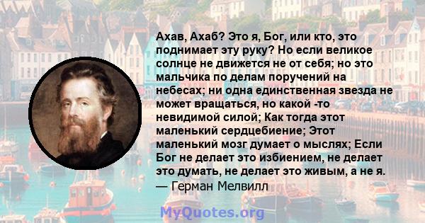 Ахав, Ахаб? Это я, Бог, или кто, это поднимает эту руку? Но если великое солнце не движется не от себя; но это мальчика по делам поручений на небесах; ни одна единственная звезда не может вращаться, но какой -то