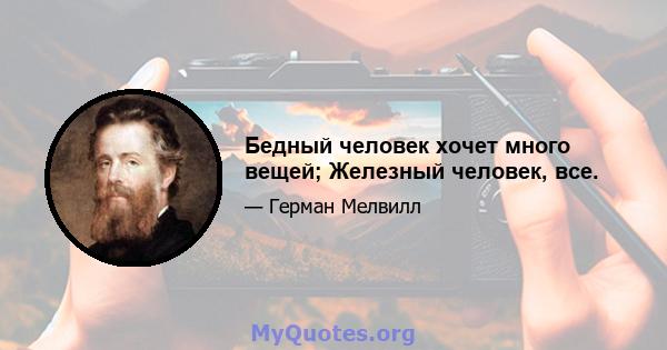 Бедный человек хочет много вещей; Железный человек, все.