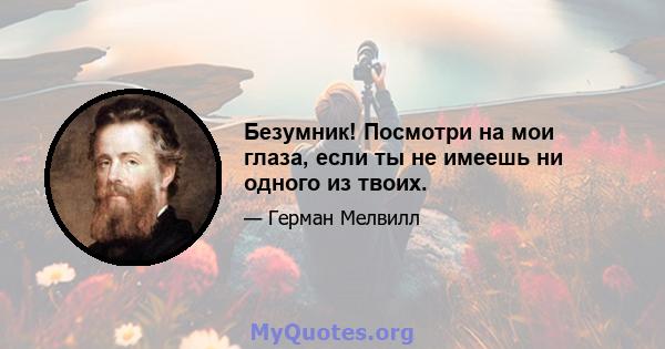 Безумник! Посмотри на мои глаза, если ты не имеешь ни одного из твоих.