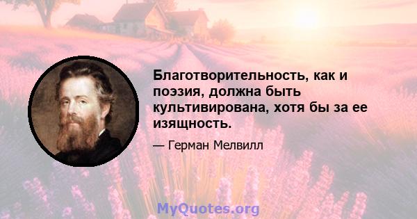 Благотворительность, как и поэзия, должна быть культивирована, хотя бы за ее изящность.