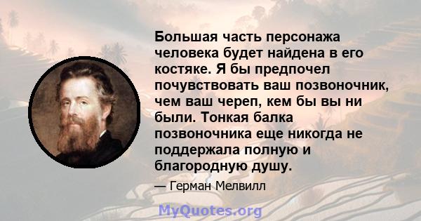 Большая часть персонажа человека будет найдена в его костяке. Я бы предпочел почувствовать ваш позвоночник, чем ваш череп, кем бы вы ни были. Тонкая балка позвоночника еще никогда не поддержала полную и благородную душу.