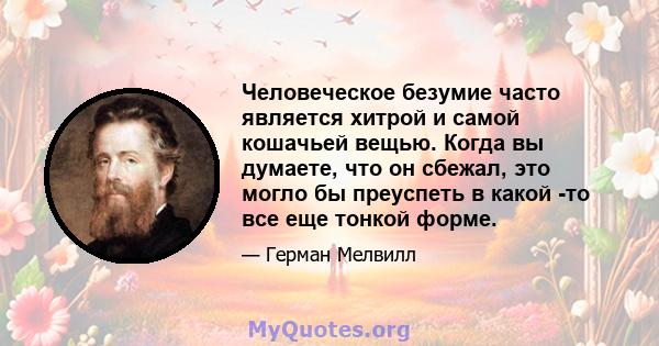 Человеческое безумие часто является хитрой и самой кошачьей вещью. Когда вы думаете, что он сбежал, это могло бы преуспеть в какой -то все еще тонкой форме.