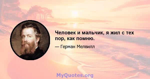 Человек и мальчик, я жил с тех пор, как помню.