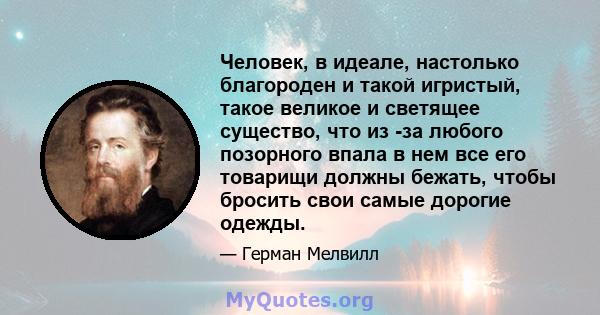 Человек, в идеале, настолько благороден и такой игристый, такое великое и светящее существо, что из -за любого позорного впала в нем все его товарищи должны бежать, чтобы бросить свои самые дорогие одежды.