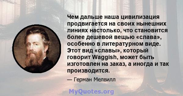 Чем дальше наша цивилизация продвигается на своих нынешних линиях настолько, что становится более дешевой вещью «слава», особенно в литературном виде. Этот вид «славы», который говорит Waggish, может быть изготовлен на