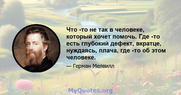 Что -то не так в человеке, который хочет помочь. Где -то есть глубокий дефект, вкратце, нуждаясь, плача, где -то об этом человеке.