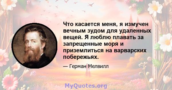 Что касается меня, я измучен вечным зудом для удаленных вещей. Я люблю плавать за запрещенные моря и приземлиться на варварских побережьях.