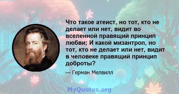 Что такое атеист, но тот, кто не делает или нет, видит во вселенной правящий принцип любви; И какой мизантроп, но тот, кто не делает или нет, видит в человеке правящий принцип доброты?