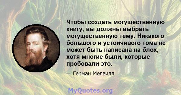 Чтобы создать могущественную книгу, вы должны выбрать могущественную тему. Никакого большого и устойчивого тома не может быть написана на блох, хотя многие были, которые пробовали это.