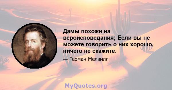 Дамы похожи на вероисповедания; Если вы не можете говорить о них хорошо, ничего не скажите.