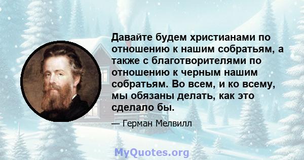 Давайте будем христианами по отношению к нашим собратьям, а также с благотворителями по отношению к черным нашим собратьям. Во всем, и ко всему, мы обязаны делать, как это сделало бы.