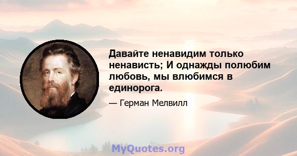 Давайте ненавидим только ненависть; И однажды полюбим любовь, мы влюбимся в единорога.