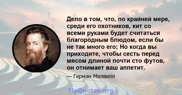 Дело в том, что, по крайней мере, среди его охотников, кит со всеми руками будет считаться благородным блюдом, если бы не так много его; Но когда вы приходите, чтобы сесть перед мясом длиной почти сто футов, он отнимает 