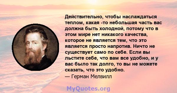 Действительно, чтобы наслаждаться теплом, какая -то небольшая часть вас должна быть холодной, потому что в этом мире нет никакого качества, которое не является тем, что это является просто напротив. Ничто не существует