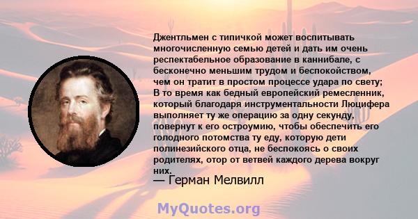 Джентльмен с типичкой может воспитывать многочисленную семью детей и дать им очень респектабельное образование в каннибале, с бесконечно меньшим трудом и беспокойством, чем он тратит в простом процессе удара по свету; В 