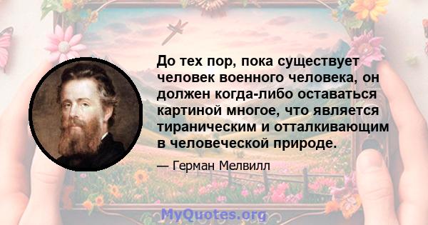 До тех пор, пока существует человек военного человека, он должен когда-либо оставаться картиной многое, что является тираническим и отталкивающим в человеческой природе.