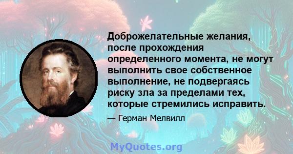 Доброжелательные желания, после прохождения определенного момента, не могут выполнить свое собственное выполнение, не подвергаясь риску зла за пределами тех, которые стремились исправить.