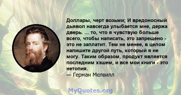 Доллары, черт возьми; И вредоносный дьявол навсегда улыбается мне, держа дверь. ... то, что я чувствую больше всего, чтобы написать, это запрещено - это не заплатит. Тем не менее, в целом напишите другой путь, который я 