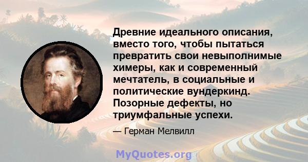 Древние идеального описания, вместо того, чтобы пытаться превратить свои невыполнимые химеры, как и современный мечтатель, в социальные и политические вундеркинд. Позорные дефекты, но триумфальные успехи.