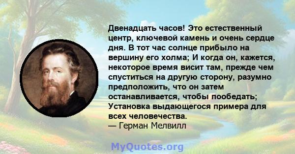 Двенадцать часов! Это естественный центр, ключевой камень и очень сердце дня. В тот час солнце прибыло на вершину его холма; И когда он, кажется, некоторое время висит там, прежде чем спуститься на другую сторону,