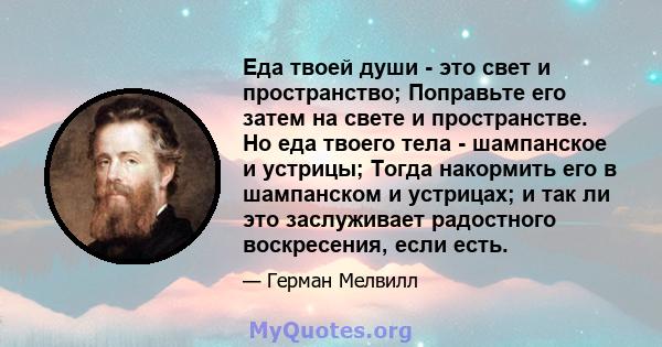 Еда твоей души - это свет и пространство; Поправьте его затем на свете и пространстве. Но еда твоего тела - шампанское и устрицы; Тогда накормить его в шампанском и устрицах; и так ли это заслуживает радостного