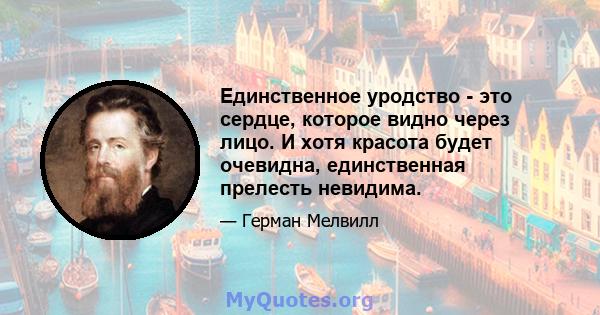 Единственное уродство - это сердце, которое видно через лицо. И хотя красота будет очевидна, единственная прелесть невидима.