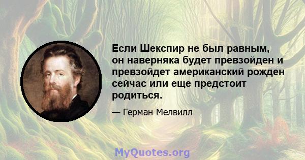 Если Шекспир не был равным, он наверняка будет превзойден и превзойдет американский рожден сейчас или еще предстоит родиться.