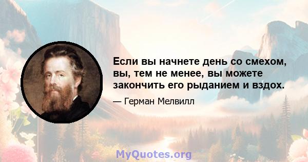 Если вы начнете день со смехом, вы, тем не менее, вы можете закончить его рыданием и вздох.