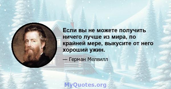 Если вы не можете получить ничего лучше из мира, по крайней мере, выкусите от него хороший ужин.