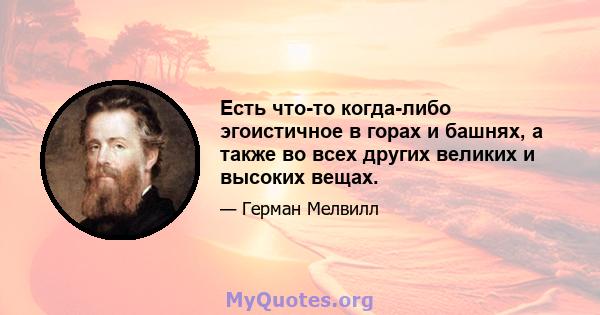 Есть что-то когда-либо эгоистичное в горах и башнях, а также во всех других великих и высоких вещах.