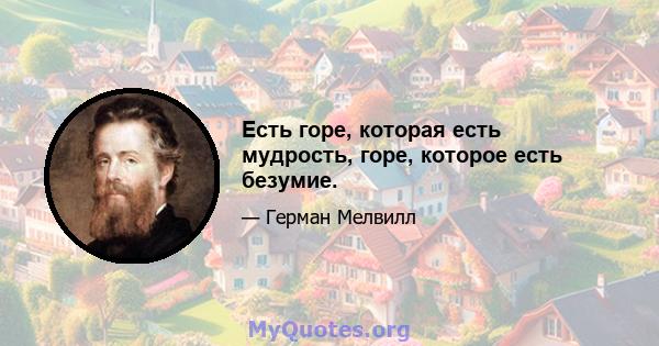 Есть горе, которая есть мудрость, горе, которое есть безумие.