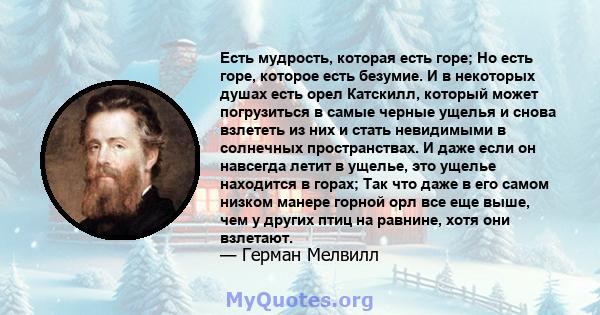 Есть мудрость, которая есть горе; Но есть горе, которое есть безумие. И в некоторых душах есть орел Катскилл, который может погрузиться в самые черные ущелья и снова взлететь из них и стать невидимыми в солнечных