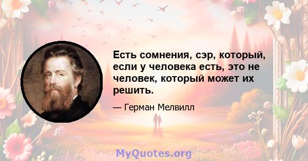 Есть сомнения, сэр, который, если у человека есть, это не человек, который может их решить.