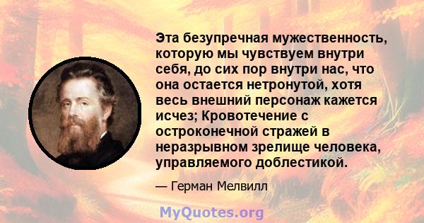 Эта безупречная мужественность, которую мы чувствуем внутри себя, до сих пор внутри нас, что она остается нетронутой, хотя весь внешний персонаж кажется исчез; Кровотечение с остроконечной стражей в неразрывном зрелище