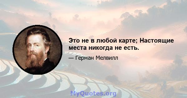 Это не в любой карте; Настоящие места никогда не есть.