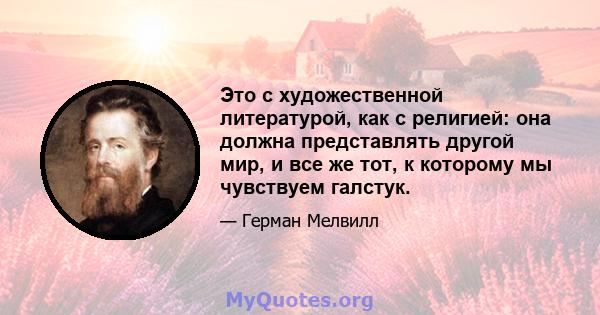 Это с художественной литературой, как с религией: она должна представлять другой мир, и все же тот, к которому мы чувствуем галстук.