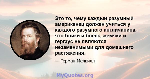 Это то, чему каждый разумный американец должен учиться у каждого разумного англичанина, что блики и блеск, жемчки и гергаус не являются незаменимыми для домашнего растяжения.