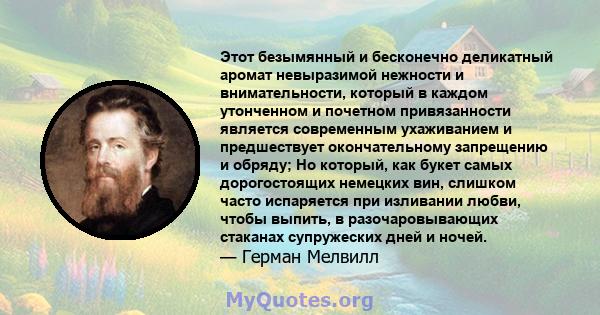 Этот безымянный и бесконечно деликатный аромат невыразимой нежности и внимательности, который в каждом утонченном и почетном привязанности является современным ухаживанием и предшествует окончательному запрещению и