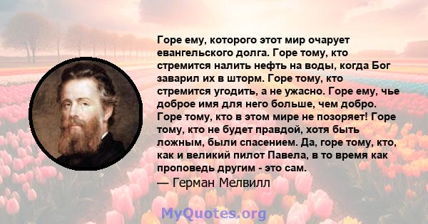 Горе ему, которого этот мир очарует евангельского долга. Горе тому, кто стремится налить нефть на воды, когда Бог заварил их в шторм. Горе тому, кто стремится угодить, а не ужасно. Горе ему, чье доброе имя для него