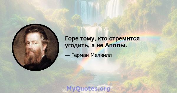 Горе тому, кто стремится угодить, а не Апллы.