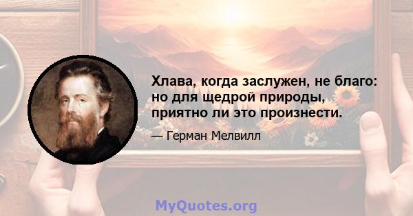 Хлава, когда заслужен, не благо: но для щедрой природы, приятно ли это произнести.