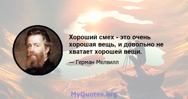 Хороший смех - это очень хорошая вещь, и довольно не хватает хорошей вещи.