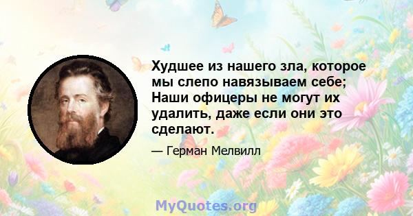 Худшее из нашего зла, которое мы слепо навязываем себе; Наши офицеры не могут их удалить, даже если они это сделают.