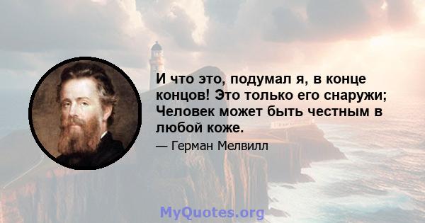 И что это, подумал я, в конце концов! Это только его снаружи; Человек может быть честным в любой коже.